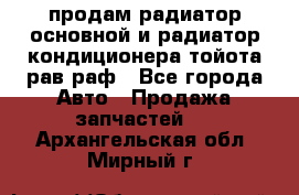 продам радиатор основной и радиатор кондиционера тойота рав раф - Все города Авто » Продажа запчастей   . Архангельская обл.,Мирный г.
